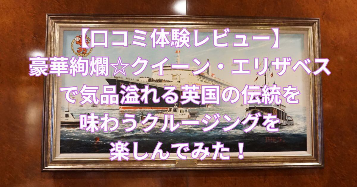 【口コミ体験レビュー】豪華絢爛☆クイーン・エリザベスで気品溢れる英国の伝統を味わうクルージングを楽しんでみた！-タイトル