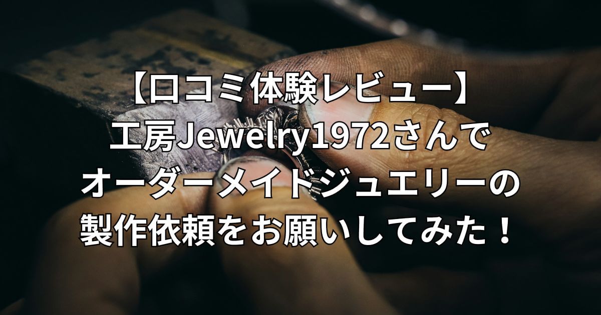 【口コミ体験レビュー】工房Jewelry1972さんでオーダーメイドジュエリーの製作依頼をお願いしてみた！-タイトル